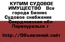 КУПИМ СУДОВОЕ ИМУЩЕСТВО - Все города Бизнес » Судовое снабжение   . Свердловская обл.,Первоуральск г.